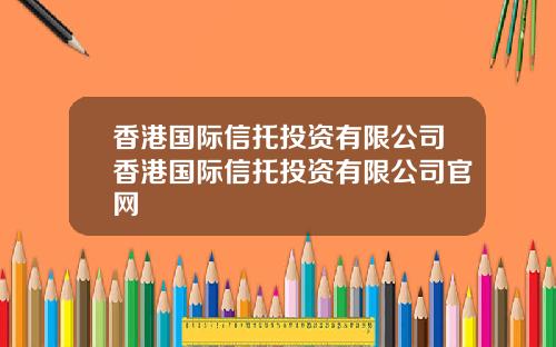 香港国际信托投资有限公司香港国际信托投资有限公司官网