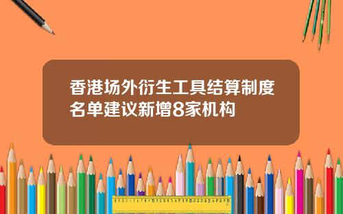 香港场外衍生工具结算制度名单建议新增8家机构