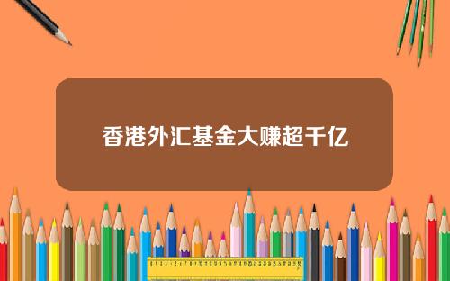 香港外汇基金大赚超千亿