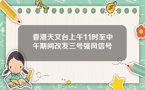 香港天文台上午11时至中午期间改发三号强风信号