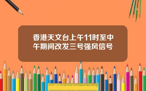 香港天文台上午11时至中午期间改发三号强风信号