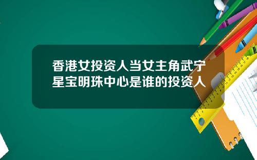 香港女投资人当女主角武宁星宝明珠中心是谁的投资人