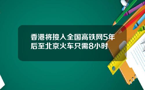 香港将接入全国高铁网5年后至北京火车只需8小时
