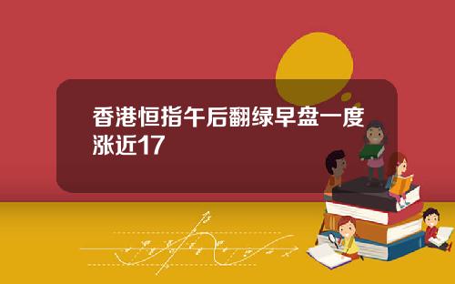 香港恒指午后翻绿早盘一度涨近17
