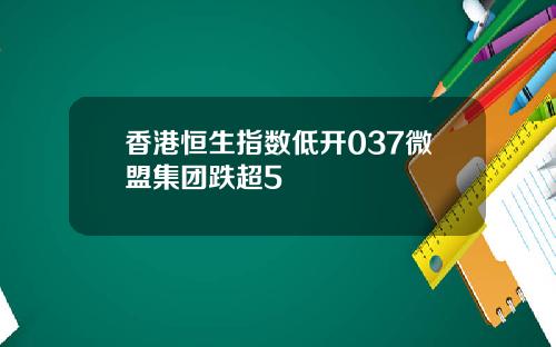 香港恒生指数低开037微盟集团跌超5