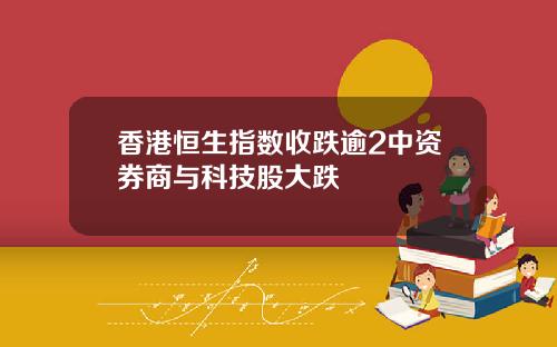 香港恒生指数收跌逾2中资券商与科技股大跌