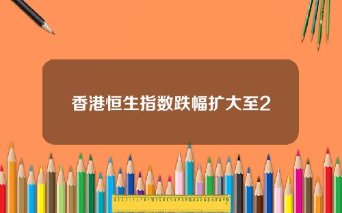 香港恒生指数跌幅扩大至2