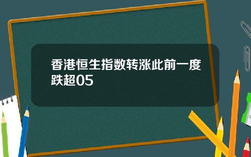 香港恒生指数转涨此前一度跌超05