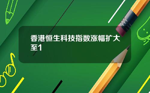 香港恒生科技指数涨幅扩大至1
