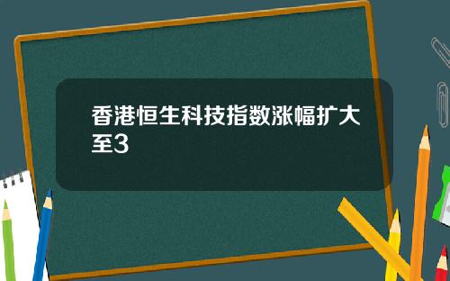 香港恒生科技指数涨幅扩大至3