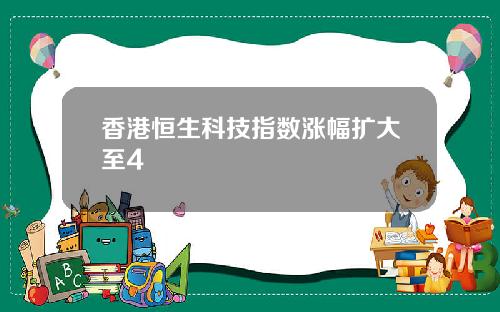 香港恒生科技指数涨幅扩大至4