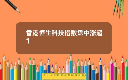 香港恒生科技指数盘中涨超1