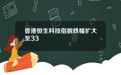 香港恒生科技指数跌幅扩大至33