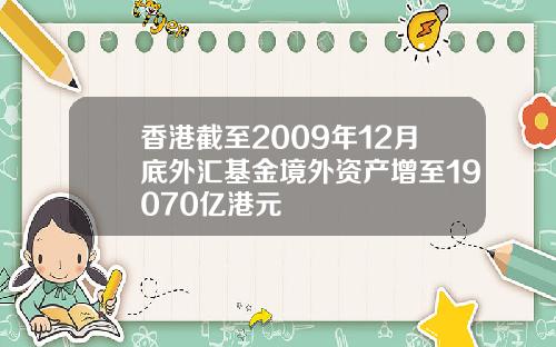 香港截至2009年12月底外汇基金境外资产增至19070亿港元