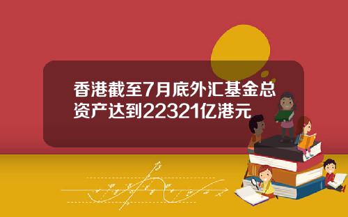 香港截至7月底外汇基金总资产达到22321亿港元
