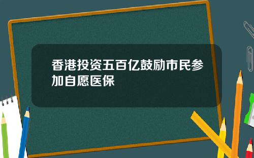香港投资五百亿鼓励市民参加自愿医保