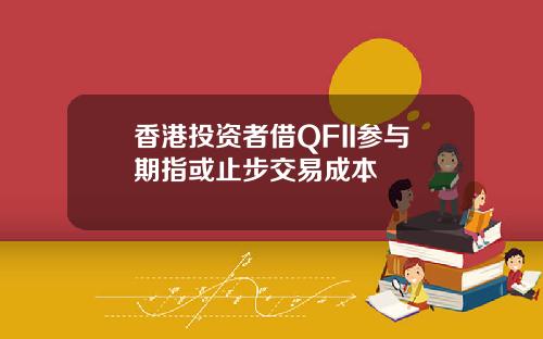 香港投资者借QFII参与期指或止步交易成本