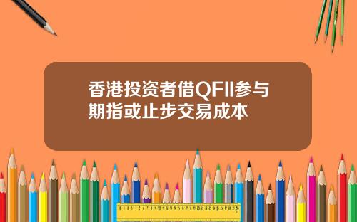 香港投资者借QFII参与期指或止步交易成本