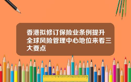 香港拟修订保险业条例提升全球风险管理中心地位来看三大要点