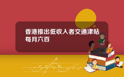 香港推出低收入者交通津贴每月六百
