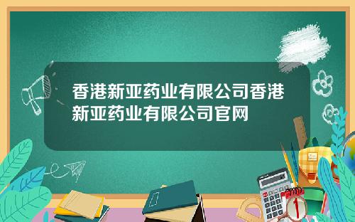 香港新亚药业有限公司香港新亚药业有限公司官网