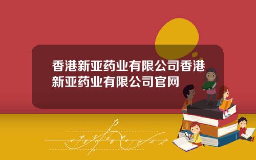 香港新亚药业有限公司香港新亚药业有限公司官网