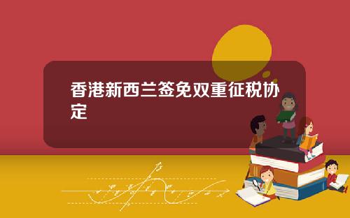 香港新西兰签免双重征税协定