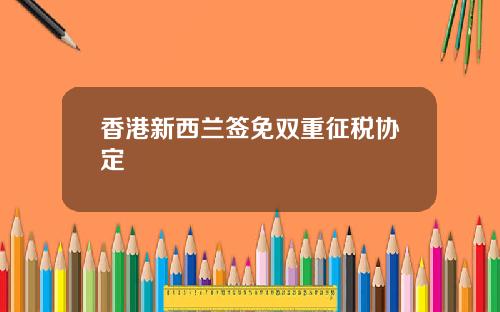 香港新西兰签免双重征税协定