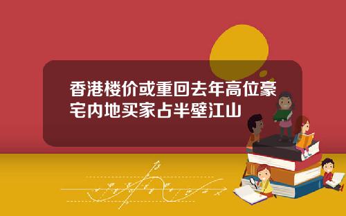 香港楼价或重回去年高位豪宅内地买家占半壁江山