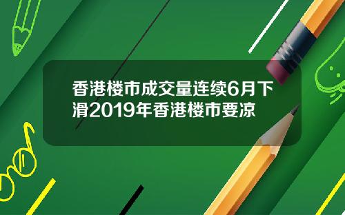 香港楼市成交量连续6月下滑2019年香港楼市要凉