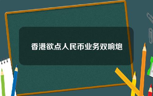 香港欲点人民币业务双响炮