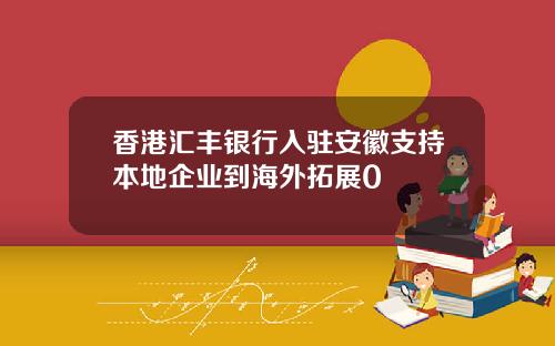 香港汇丰银行入驻安徽支持本地企业到海外拓展0