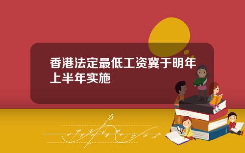 香港法定最低工资冀于明年上半年实施