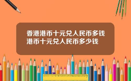 香港港币十元兑人民币多钱港币十元兑人民币多少钱