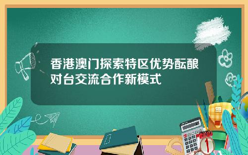 香港澳门探索特区优势酝酿对台交流合作新模式