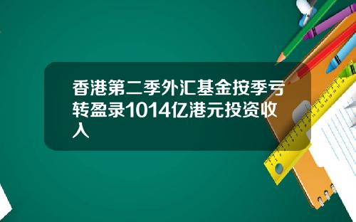 香港第二季外汇基金按季亏转盈录1014亿港元投资收入