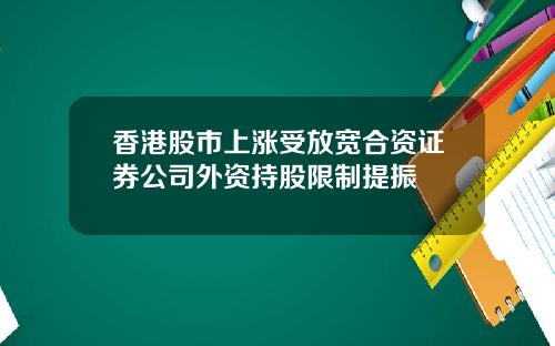 香港股市上涨受放宽合资证券公司外资持股限制提振