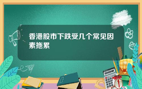 香港股市下跌受几个常见因素拖累