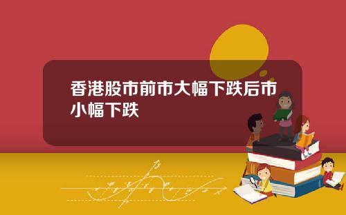 香港股市前市大幅下跌后市小幅下跌