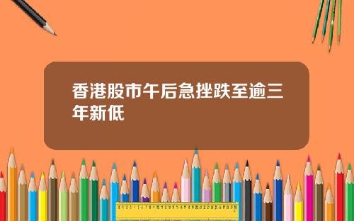 香港股市午后急挫跌至逾三年新低