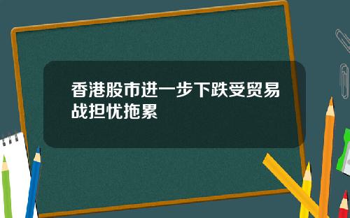 香港股市进一步下跌受贸易战担忧拖累