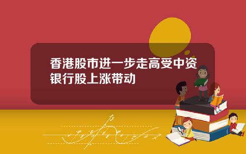 香港股市进一步走高受中资银行股上涨带动