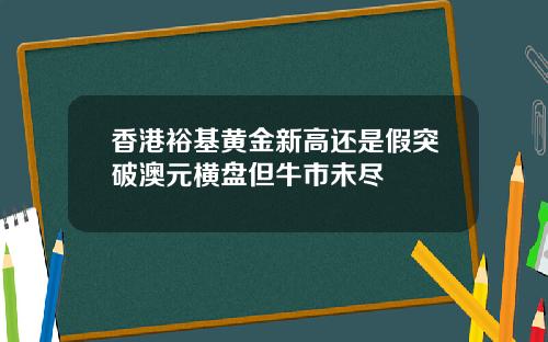 香港裕基黄金新高还是假突破澳元横盘但牛市未尽