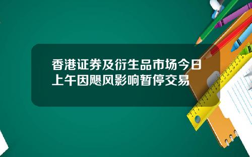 香港证券及衍生品市场今日上午因飓风影响暂停交易