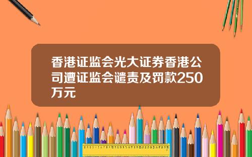 香港证监会光大证券香港公司遭证监会谴责及罚款250万元