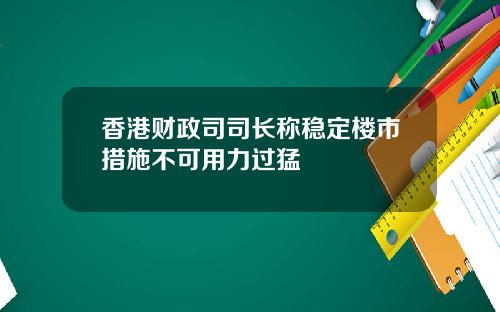 香港财政司司长称稳定楼市措施不可用力过猛