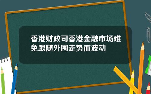 香港财政司香港金融市场难免跟随外围走势而波动
