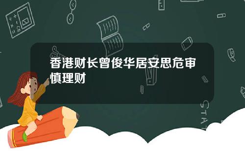 香港财长曾俊华居安思危审慎理财