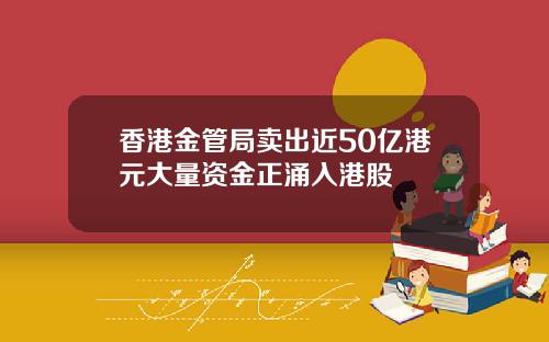 香港金管局卖出近50亿港元大量资金正涌入港股