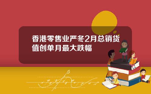 香港零售业严冬2月总销货值创单月最大跌幅